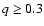 $q \geq0.3$