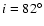 $i=82^\circ$