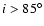 $i>85^\circ$