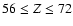 $56 \le Z \le 72$