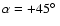 $\alpha = +45\hbox{$^\circ$ }$