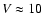 $V\approx 10$