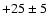$+25\pm5$