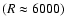 $(R\approx6000)$