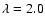 $\lambda = 2.0$