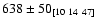 $638 \pm 50_{[10\ 14\ 47]}$