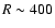 $R \sim 400$