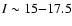 $I\sim 15{-}17.5$