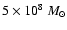 $5\times 10^8~M_{\odot}$