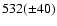 $532(\pm 40)$