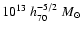 $10^{13}~ h_{70}^{-5/2} ~M_{\odot}$