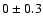 $0 \pm 0.3$