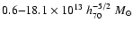 $0.6{-}18.1 \times 10^{13}~ h_{70}^{-5/2} ~M_{\odot}$