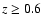 $z \ge 0.6$