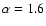 $\alpha=1.6$