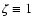 $\zeta \equiv 1$