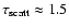 $\tau_{\rm scatt} \approx 1.5$