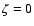 $\zeta = 0$
