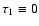 $\tau_1\equiv 0$
