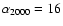 $\alpha _{2000}=16$