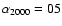 $\alpha _{2000}=05$