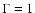 $\Gamma=1$