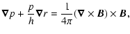 $\displaystyle \vec{\nabla} p+{p\over h}\vec{\nabla} r={1\over4\pi}(\vec{\nabla} \times \vec{B}) \times \vec{B},$