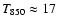 $T_{850}
\approx 17$