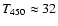 $T_{450} \approx 32$