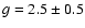 $g = 2.5 \pm 0.5$