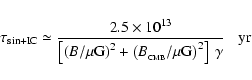 \begin{displaymath}
\tau_{\rm sin+IC} \simeq \frac{2.5 \times 10^{13}}{\left[\le...
...B}}/\mu\mbox{G}\right)^2 \right] ~ \gamma}
\; \; \; \mbox{yr}
\end{displaymath}