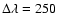 $\Delta \lambda = 250$