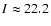 $I \approx 22.2$