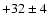 $+32 \pm 4$