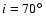 $i=70\hbox{$^\circ$ }$