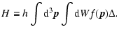$\displaystyle H\equiv h\int {\rm d}^3\vec{p}\int {\rm d} W f(\vec{p})\Delta.$