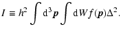 $\displaystyle I \equiv h^2\int {\rm d}^3\vec{p}\int {\rm d} W f(\vec{p})\Delta^2.$