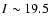 $I\sim 19.5$