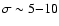 $\sigma \sim 5{-}10$