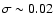 $\sigma \sim 0.02$