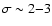 $\sigma \sim 2{-}3$