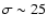 $\sigma \sim 25$