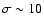 $\sigma \sim 10$