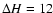 $\Delta H=12$
