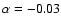 $\alpha=-0.03$