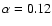 $\alpha=0.12$