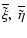 $\overline{\tilde\xi},~\overline{\tilde\eta}$