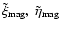 $\tilde\xi_{\rm mag},~\tilde\eta_{\rm mag}$