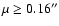 $\mu \ge 0.16^{\prime\prime}$