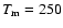 $T_{\rm m}=250$